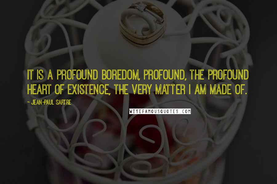 Jean-Paul Sartre Quotes: It is a profound boredom, profound, the profound heart of existence, the very matter I am made of.