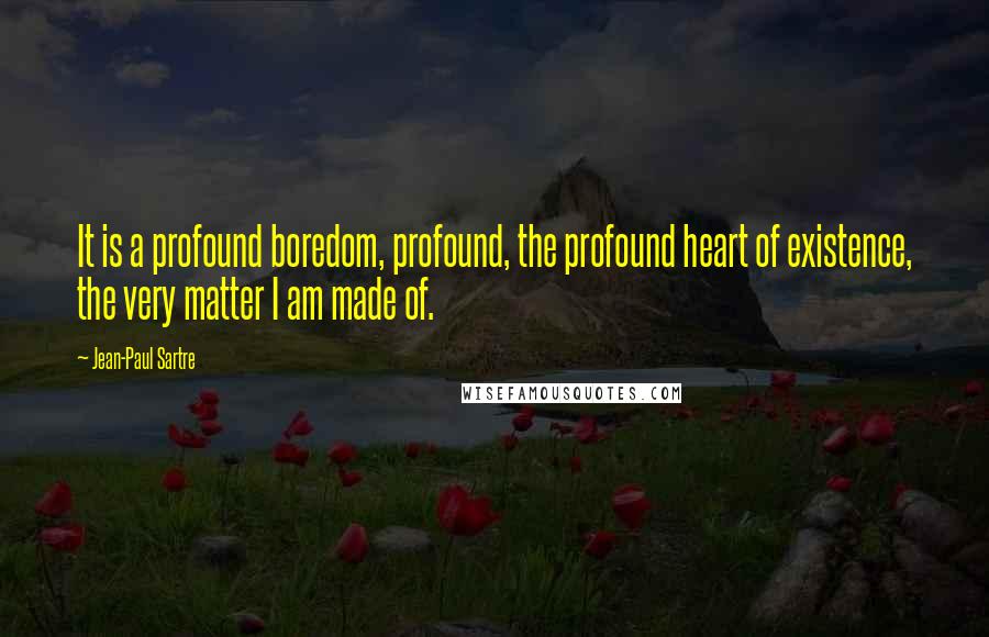 Jean-Paul Sartre Quotes: It is a profound boredom, profound, the profound heart of existence, the very matter I am made of.