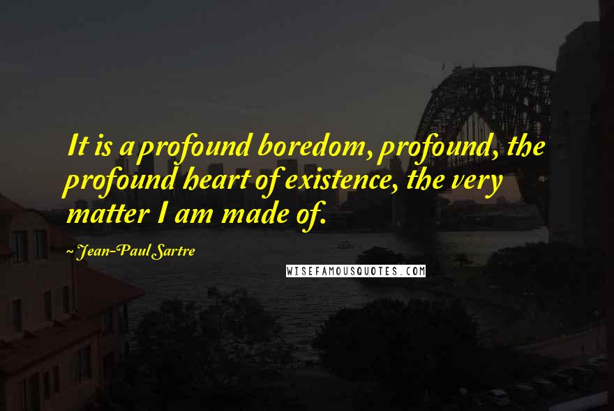 Jean-Paul Sartre Quotes: It is a profound boredom, profound, the profound heart of existence, the very matter I am made of.