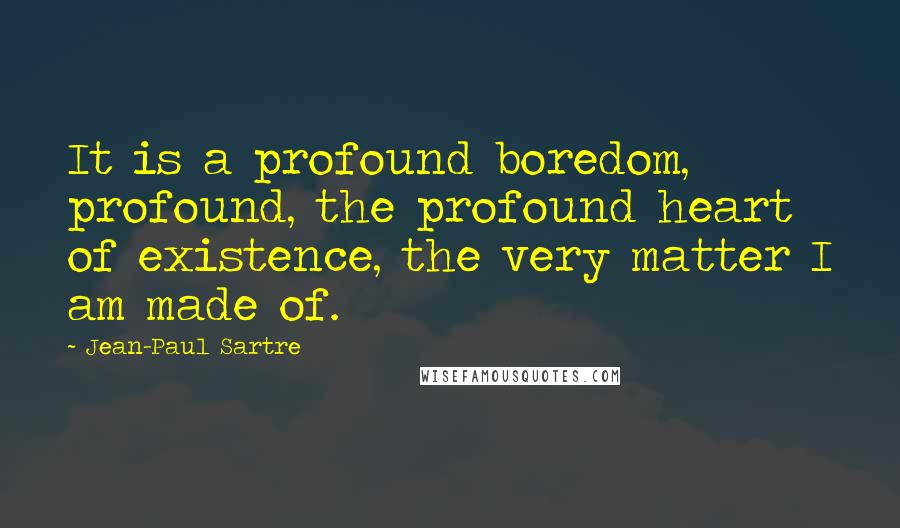 Jean-Paul Sartre Quotes: It is a profound boredom, profound, the profound heart of existence, the very matter I am made of.