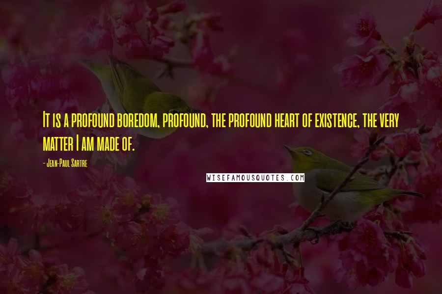 Jean-Paul Sartre Quotes: It is a profound boredom, profound, the profound heart of existence, the very matter I am made of.