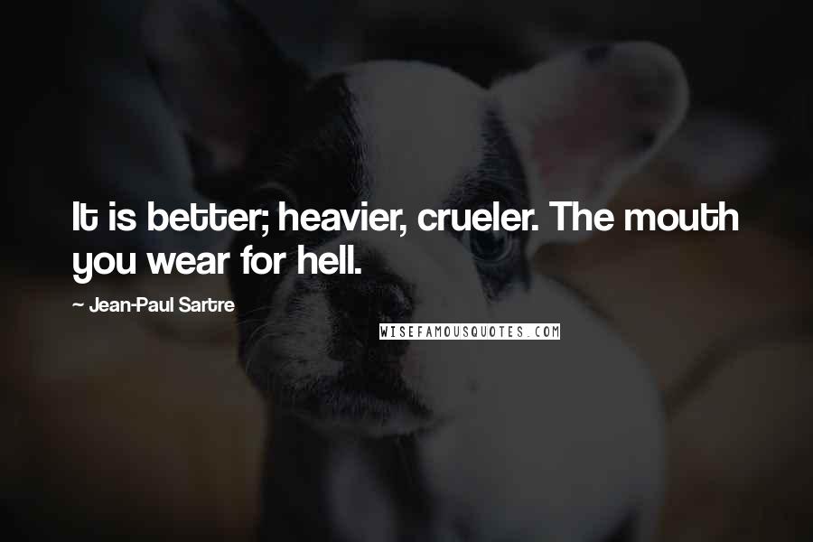 Jean-Paul Sartre Quotes: It is better; heavier, crueler. The mouth you wear for hell.