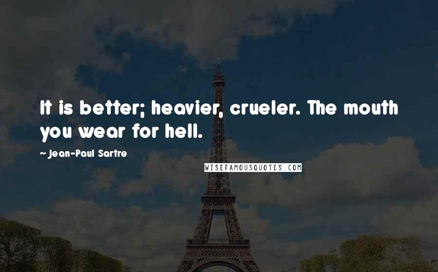 Jean-Paul Sartre Quotes: It is better; heavier, crueler. The mouth you wear for hell.