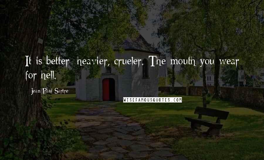 Jean-Paul Sartre Quotes: It is better; heavier, crueler. The mouth you wear for hell.