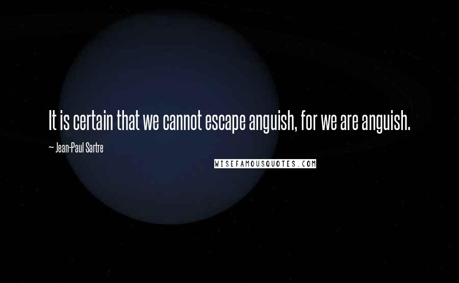 Jean-Paul Sartre Quotes: It is certain that we cannot escape anguish, for we are anguish.