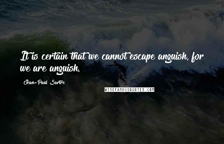 Jean-Paul Sartre Quotes: It is certain that we cannot escape anguish, for we are anguish.