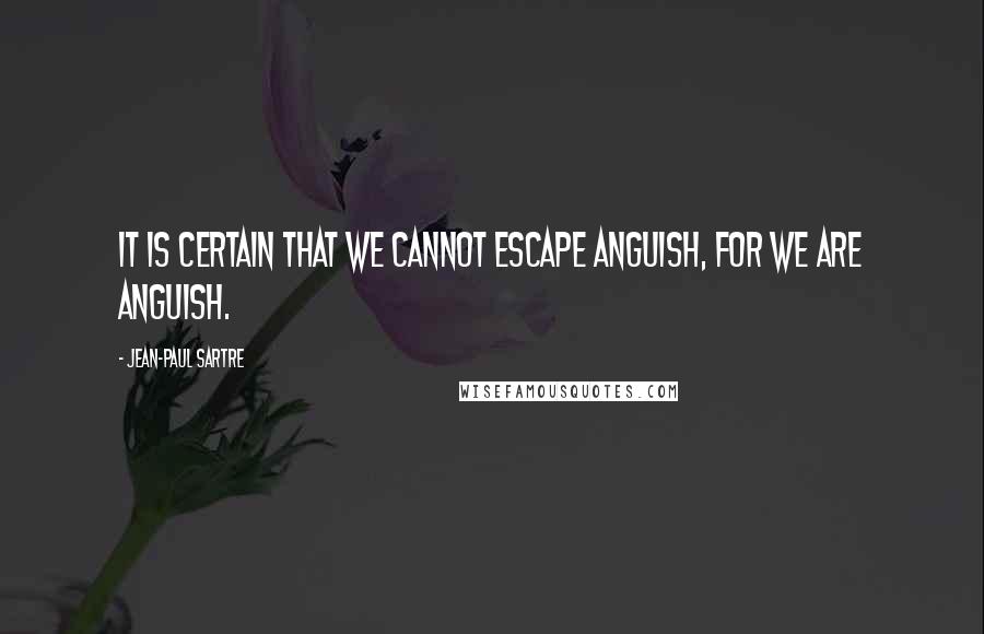 Jean-Paul Sartre Quotes: It is certain that we cannot escape anguish, for we are anguish.