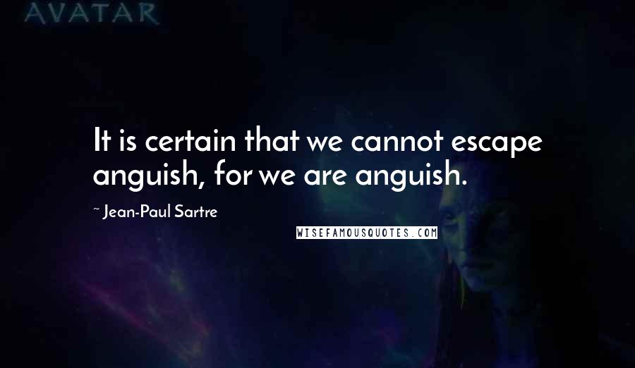 Jean-Paul Sartre Quotes: It is certain that we cannot escape anguish, for we are anguish.