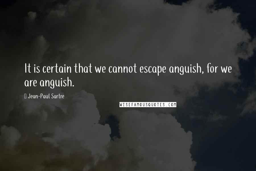 Jean-Paul Sartre Quotes: It is certain that we cannot escape anguish, for we are anguish.