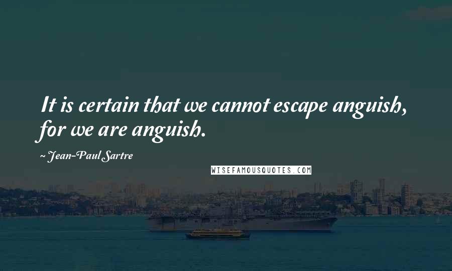 Jean-Paul Sartre Quotes: It is certain that we cannot escape anguish, for we are anguish.