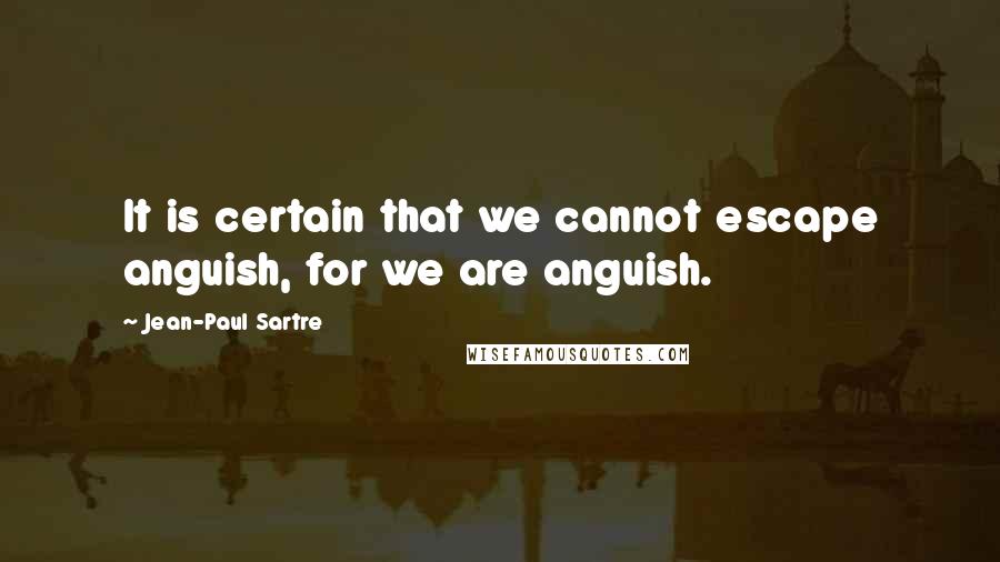 Jean-Paul Sartre Quotes: It is certain that we cannot escape anguish, for we are anguish.