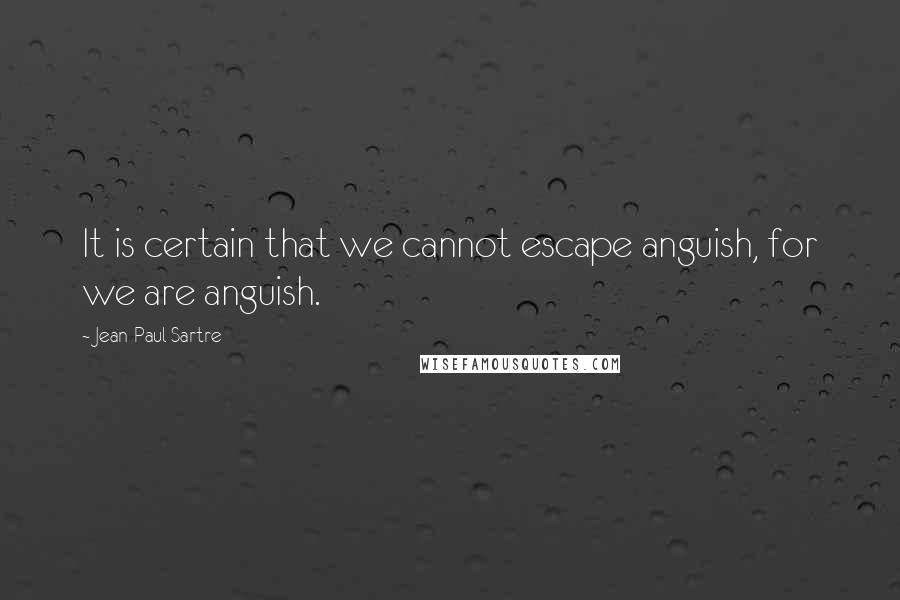 Jean-Paul Sartre Quotes: It is certain that we cannot escape anguish, for we are anguish.