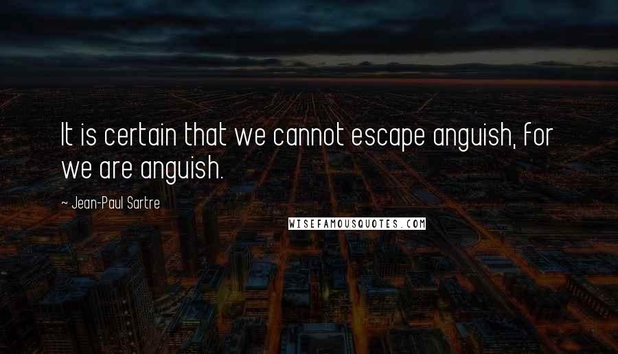 Jean-Paul Sartre Quotes: It is certain that we cannot escape anguish, for we are anguish.