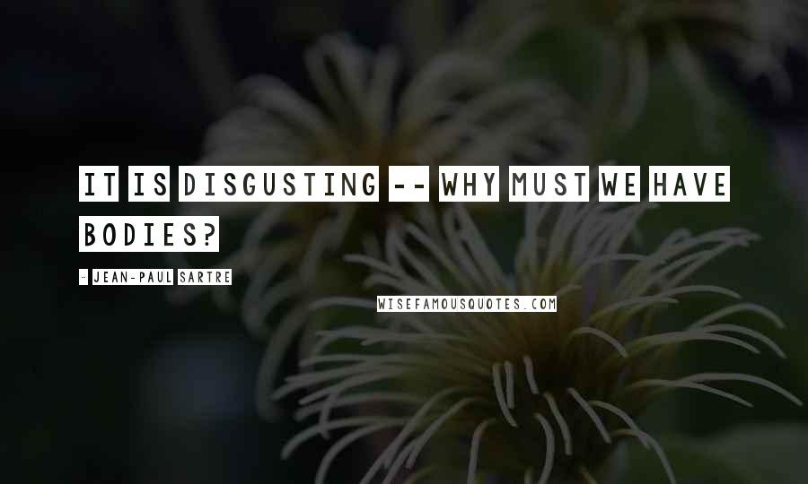 Jean-Paul Sartre Quotes: It is disgusting -- Why must we have bodies?