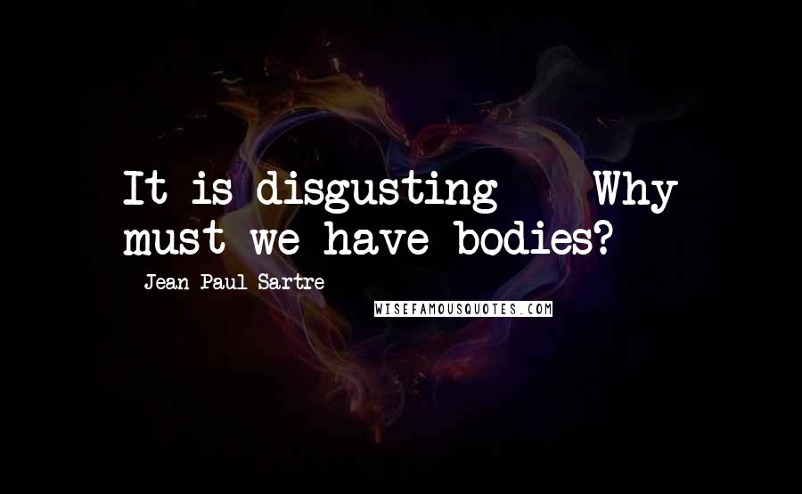 Jean-Paul Sartre Quotes: It is disgusting -- Why must we have bodies?