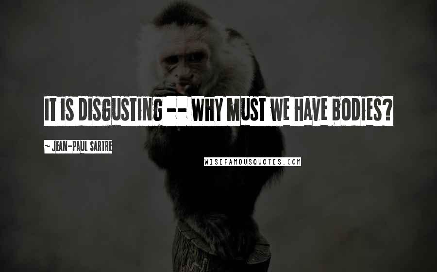 Jean-Paul Sartre Quotes: It is disgusting -- Why must we have bodies?