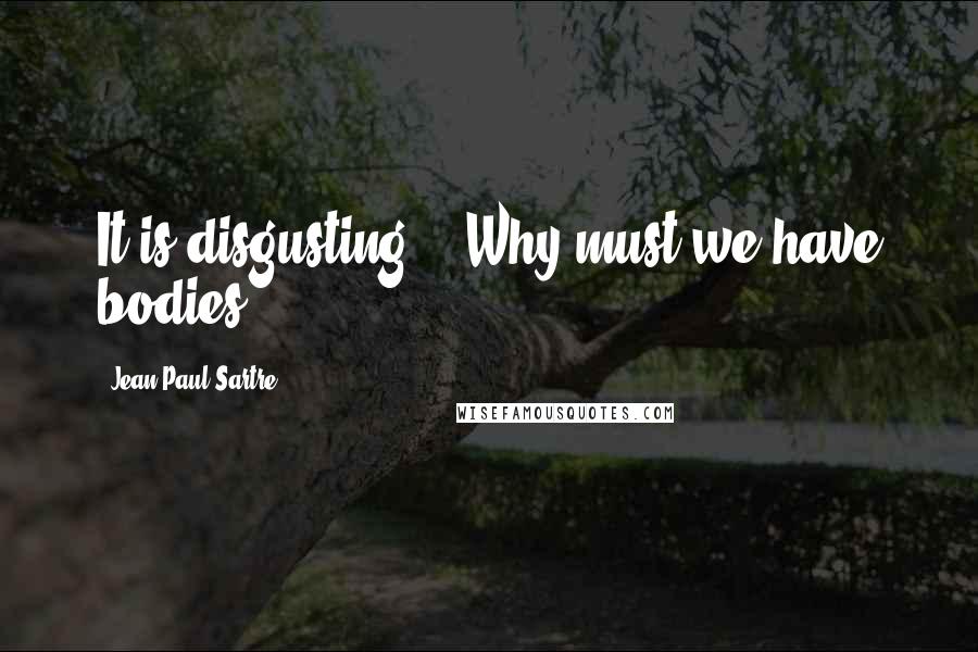 Jean-Paul Sartre Quotes: It is disgusting -- Why must we have bodies?