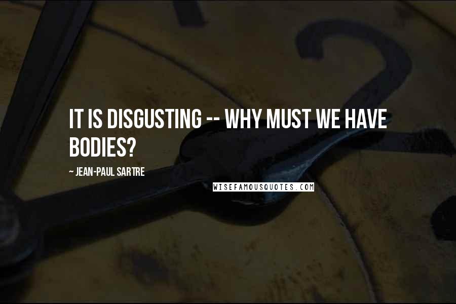 Jean-Paul Sartre Quotes: It is disgusting -- Why must we have bodies?