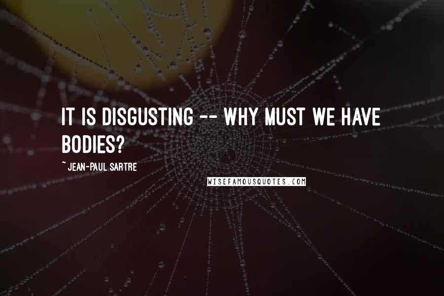 Jean-Paul Sartre Quotes: It is disgusting -- Why must we have bodies?