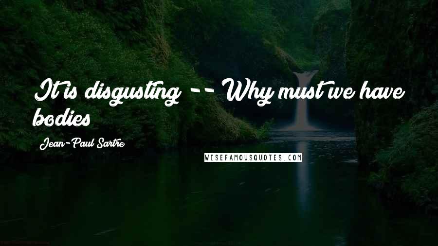 Jean-Paul Sartre Quotes: It is disgusting -- Why must we have bodies?