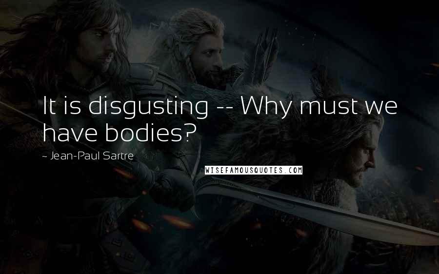 Jean-Paul Sartre Quotes: It is disgusting -- Why must we have bodies?