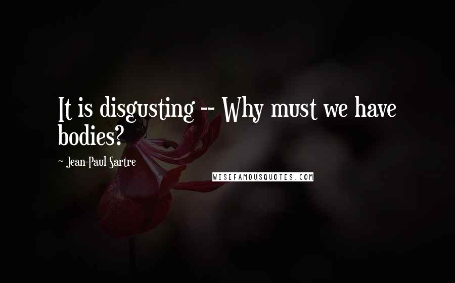 Jean-Paul Sartre Quotes: It is disgusting -- Why must we have bodies?