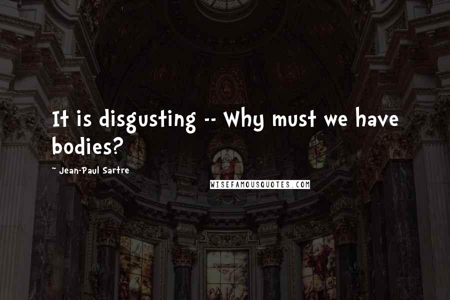 Jean-Paul Sartre Quotes: It is disgusting -- Why must we have bodies?