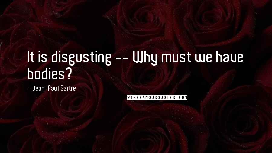 Jean-Paul Sartre Quotes: It is disgusting -- Why must we have bodies?