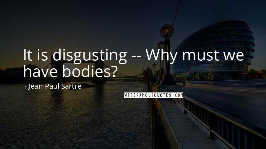 Jean-Paul Sartre Quotes: It is disgusting -- Why must we have bodies?