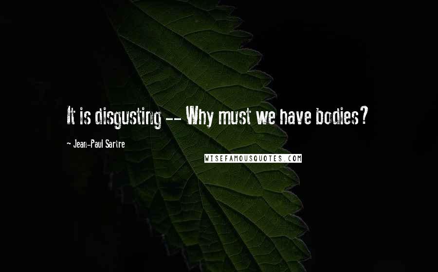 Jean-Paul Sartre Quotes: It is disgusting -- Why must we have bodies?