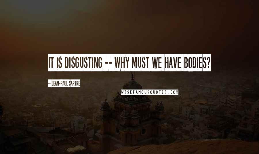 Jean-Paul Sartre Quotes: It is disgusting -- Why must we have bodies?