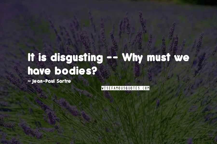 Jean-Paul Sartre Quotes: It is disgusting -- Why must we have bodies?