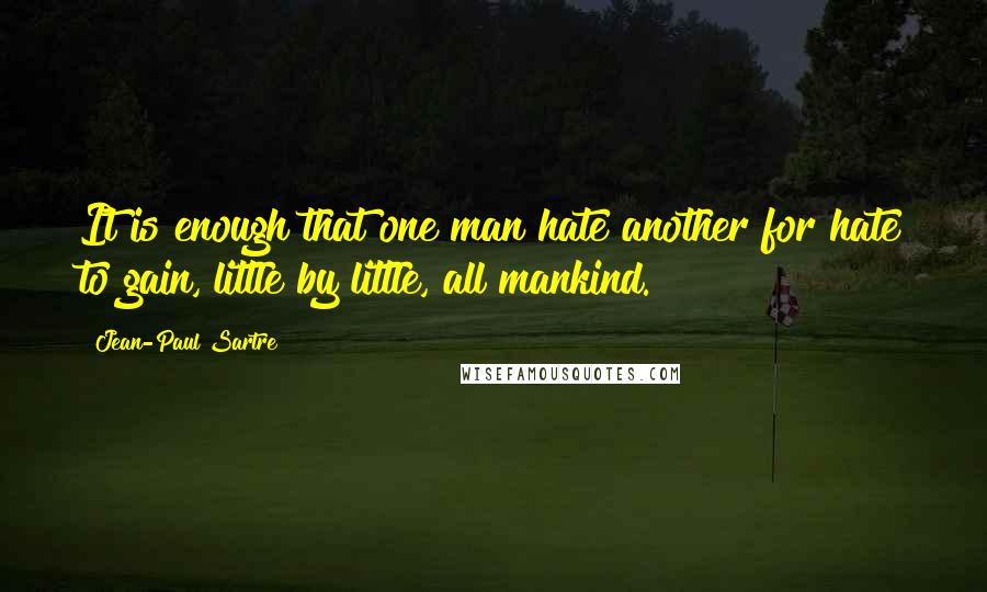 Jean-Paul Sartre Quotes: It is enough that one man hate another for hate to gain, little by little, all mankind.