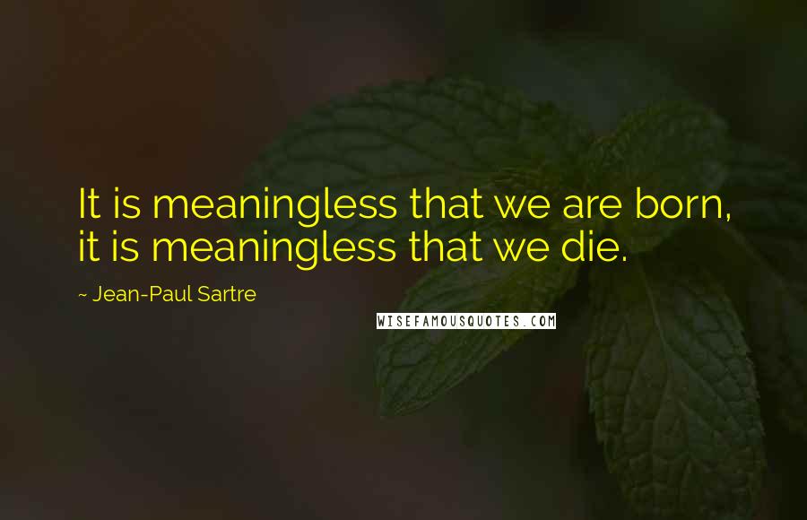 Jean-Paul Sartre Quotes: It is meaningless that we are born, it is meaningless that we die.