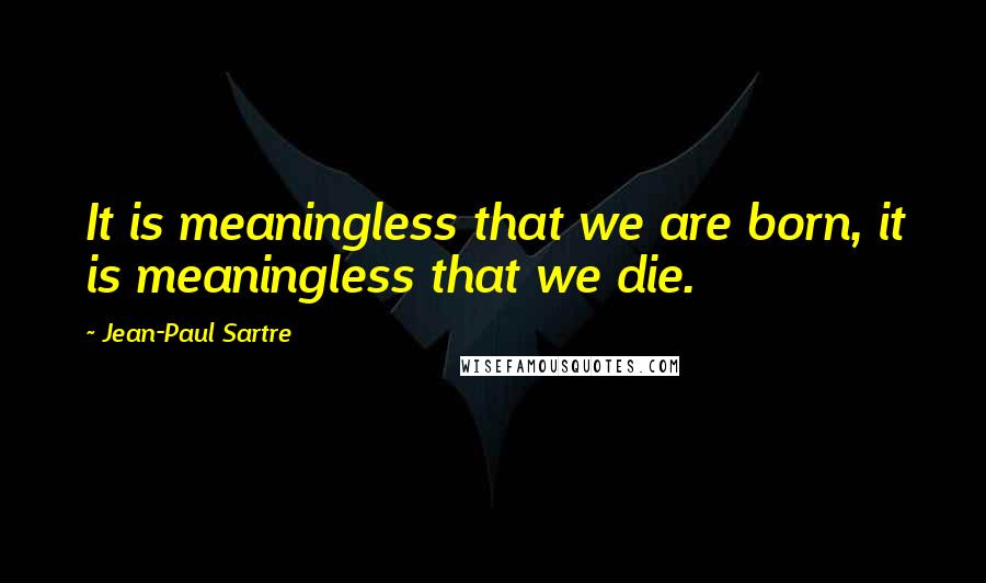 Jean-Paul Sartre Quotes: It is meaningless that we are born, it is meaningless that we die.
