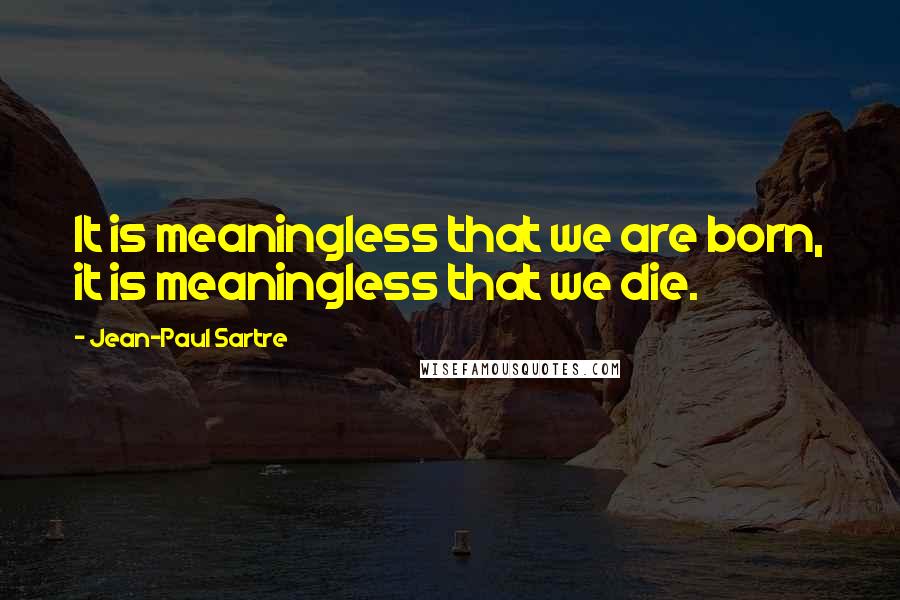 Jean-Paul Sartre Quotes: It is meaningless that we are born, it is meaningless that we die.