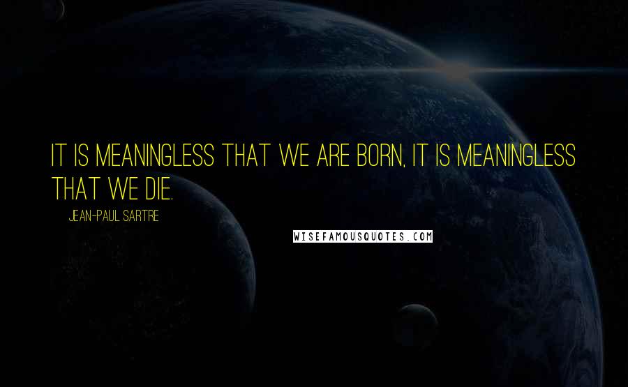 Jean-Paul Sartre Quotes: It is meaningless that we are born, it is meaningless that we die.