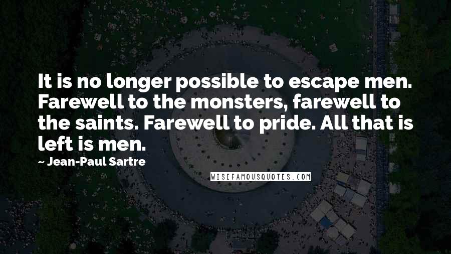 Jean-Paul Sartre Quotes: It is no longer possible to escape men. Farewell to the monsters, farewell to the saints. Farewell to pride. All that is left is men.