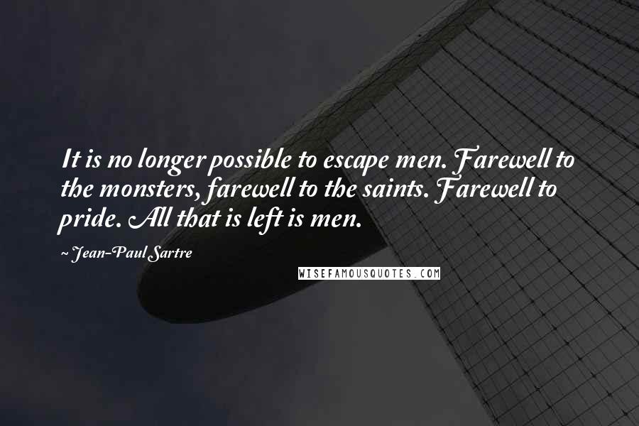 Jean-Paul Sartre Quotes: It is no longer possible to escape men. Farewell to the monsters, farewell to the saints. Farewell to pride. All that is left is men.