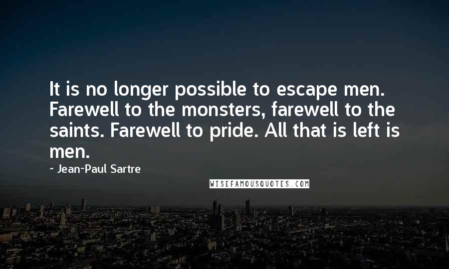 Jean-Paul Sartre Quotes: It is no longer possible to escape men. Farewell to the monsters, farewell to the saints. Farewell to pride. All that is left is men.