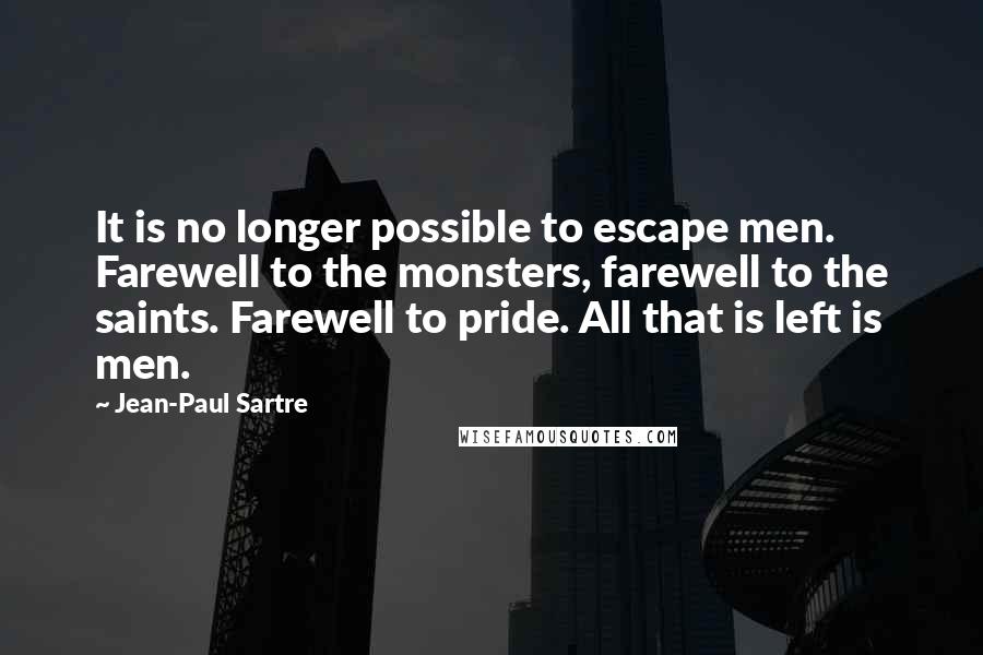 Jean-Paul Sartre Quotes: It is no longer possible to escape men. Farewell to the monsters, farewell to the saints. Farewell to pride. All that is left is men.