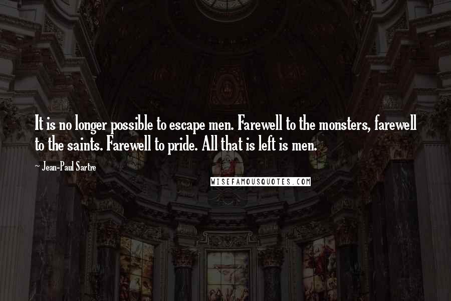 Jean-Paul Sartre Quotes: It is no longer possible to escape men. Farewell to the monsters, farewell to the saints. Farewell to pride. All that is left is men.
