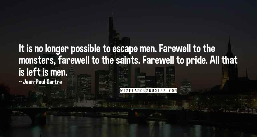 Jean-Paul Sartre Quotes: It is no longer possible to escape men. Farewell to the monsters, farewell to the saints. Farewell to pride. All that is left is men.