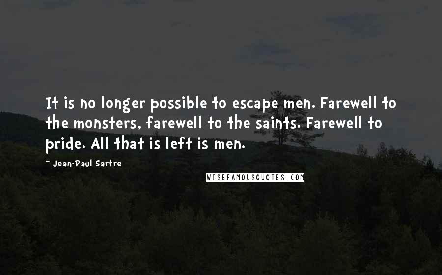 Jean-Paul Sartre Quotes: It is no longer possible to escape men. Farewell to the monsters, farewell to the saints. Farewell to pride. All that is left is men.