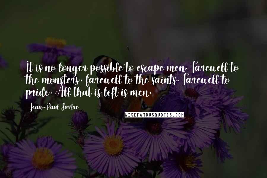 Jean-Paul Sartre Quotes: It is no longer possible to escape men. Farewell to the monsters, farewell to the saints. Farewell to pride. All that is left is men.