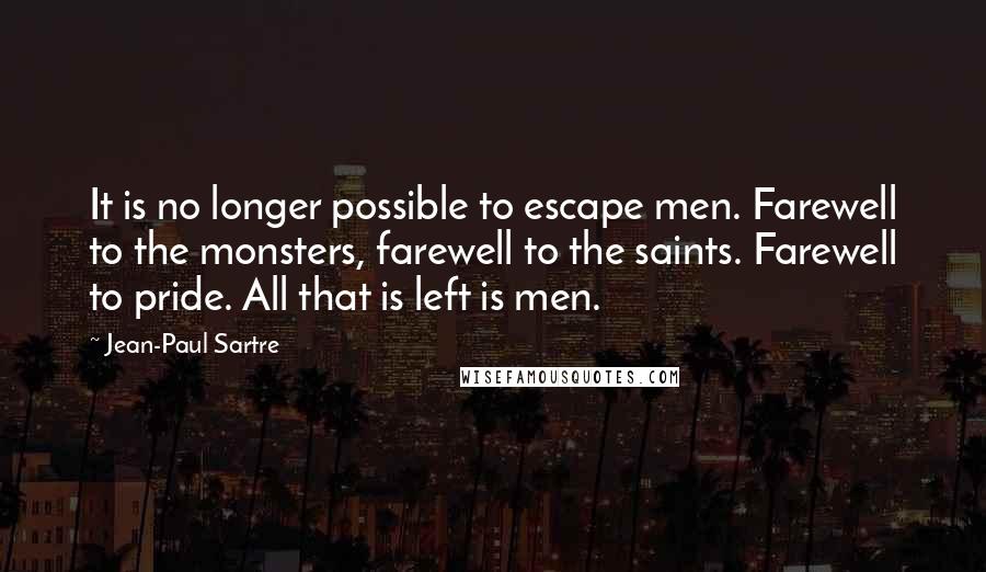 Jean-Paul Sartre Quotes: It is no longer possible to escape men. Farewell to the monsters, farewell to the saints. Farewell to pride. All that is left is men.