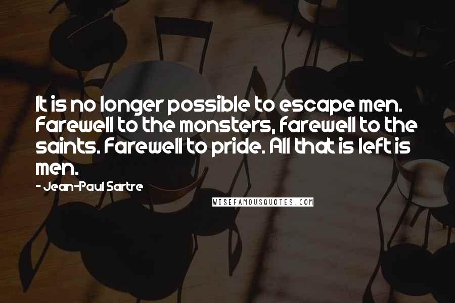Jean-Paul Sartre Quotes: It is no longer possible to escape men. Farewell to the monsters, farewell to the saints. Farewell to pride. All that is left is men.