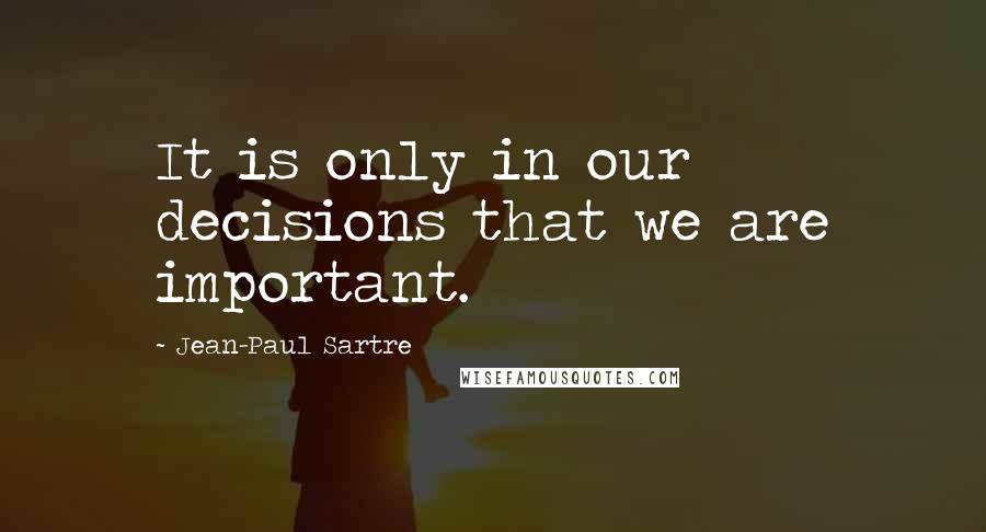 Jean-Paul Sartre Quotes: It is only in our decisions that we are important.