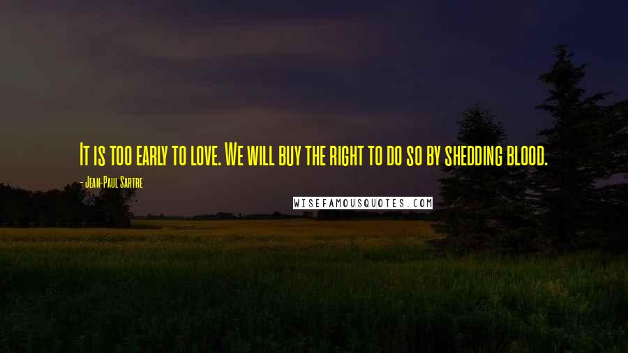 Jean-Paul Sartre Quotes: It is too early to love. We will buy the right to do so by shedding blood.