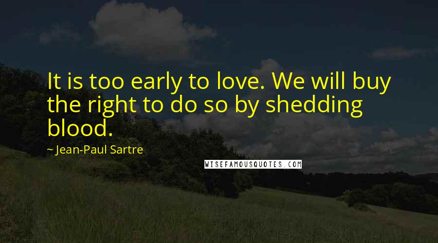 Jean-Paul Sartre Quotes: It is too early to love. We will buy the right to do so by shedding blood.